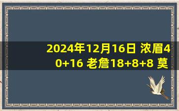 2024年12月16日 浓眉40+16 老詹18+8+8 莫兰特21中6&7失误 湖人终结灰熊4连胜